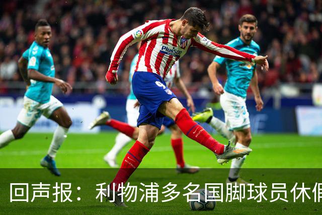 回声报：利物浦多名国脚球员休假，届时可能直接飞美国与球队会和