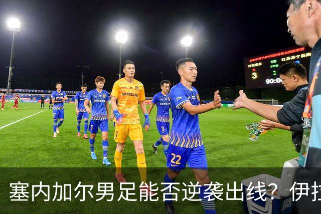 塞内加尔男足能否逆袭出线？伊拉克队同样有机会！