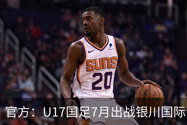 官方：U17国足7月出战银川国际青年赛 ，对阵尼日利亚等三队