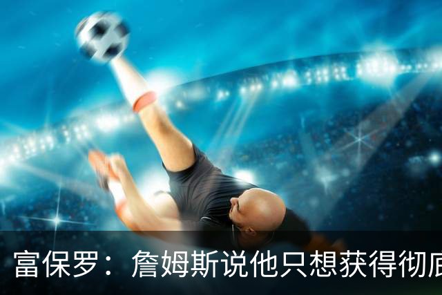 富保罗：詹姆斯说他只想获得彻底的幸福 决定将不会以金钱为导向