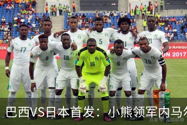 巴西VS日本首发：小熊领军内马尔替补 库尼亚配拉扬