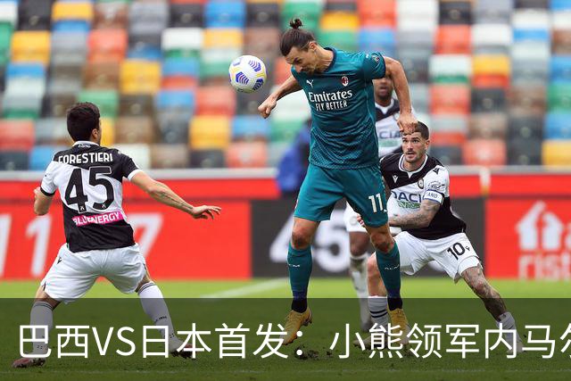 巴西VS日本首发：小熊领军内马尔替补 库尼亚配拉扬