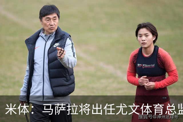 米体：马萨拉将出任尤文体育总监 曾发掘多位球星，基耶利尼留任