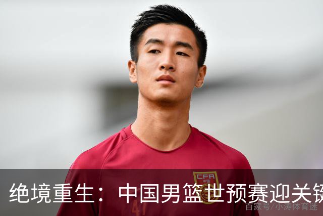 绝境重生：中国男篮世预赛迎关键第二阶段 拼搏定能破局