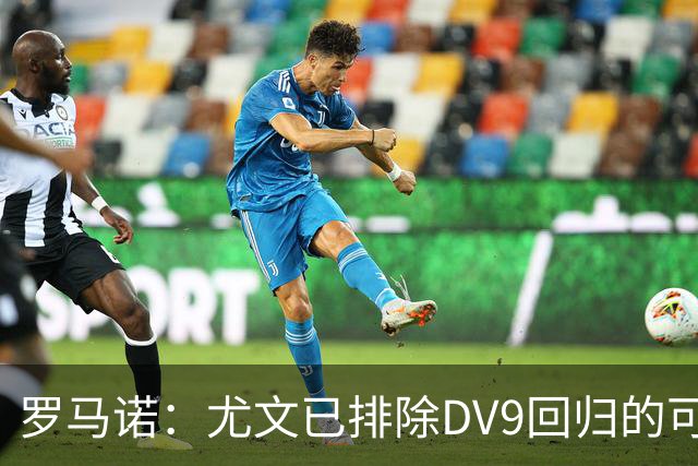 罗马诺：尤文已排除DV9回归的可能 没在谈坎比亚索和弗拉泰西互换