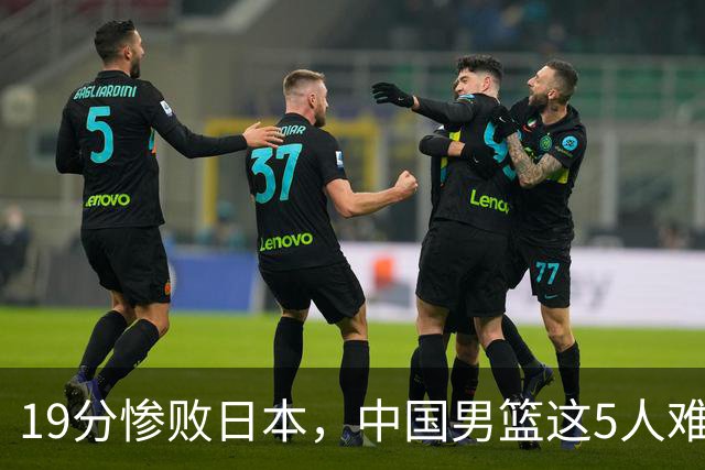 19分惨败日本，中国男篮这5人难辞其咎，输球绝非是一个人的责任